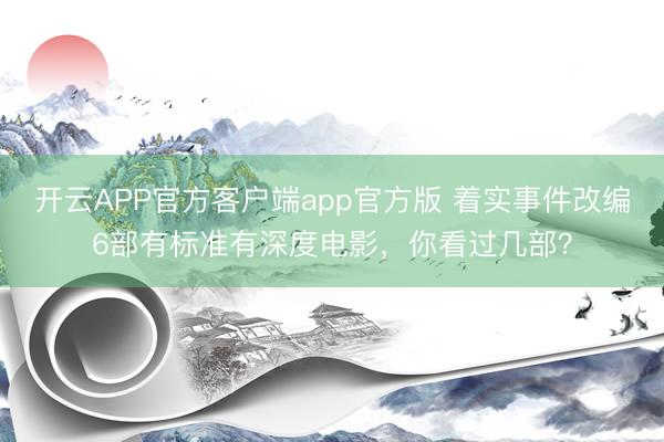 开云APP官方客户端app官方版 着实事件改编6部有标准有深度电影，你看过几部？