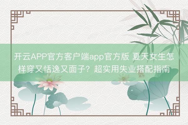 开云APP官方客户端app官方版 夏天女生怎样穿又恬逸又面子？超实用失业搭配指南