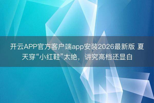 开云APP官方客户端app安装2026最新版 夏天穿“小红鞋”太绝,讲究高档还显白