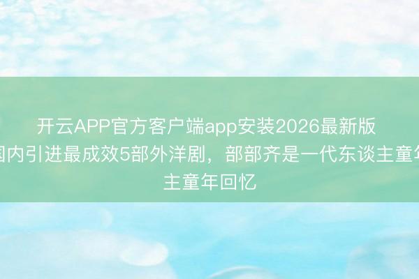 开云APP官方客户端app安装2026最新版 过去国内引进最成效5部外洋剧,部部齐是一代东谈主童年回忆