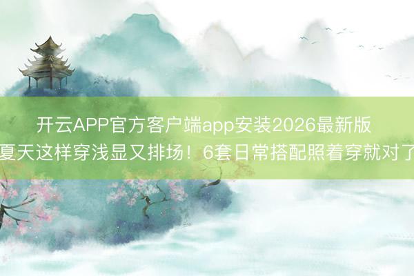 开云APP官方客户端app安装2026最新版 夏天这样穿浅显又排场！6套日常搭配照着穿就对了