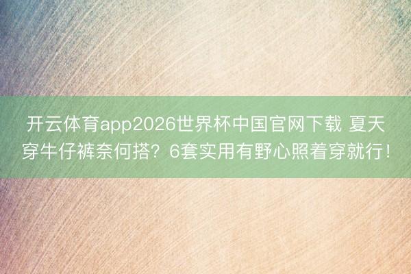 开云体育app2026世界杯中国官网下载 夏天穿牛仔裤奈何搭？6套实用有野心照着穿就行！
