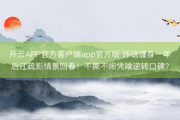 开云APP官方客户端app官方版 坏话缠身一年后江疏影情景回春！不撕不闹凭啥逆转口碑？