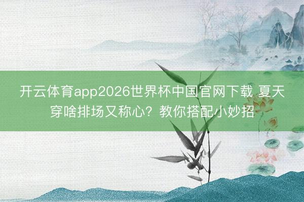 开云体育app2026世界杯中国官网下载 夏天穿啥排场又称心?教你搭配小妙招