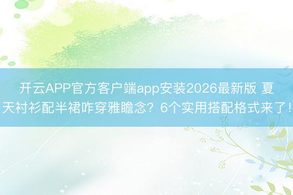 开云APP官方客户端app安装2026最新版 夏天衬衫配半裙咋穿雅瞻念？6个实用搭配格式来了！