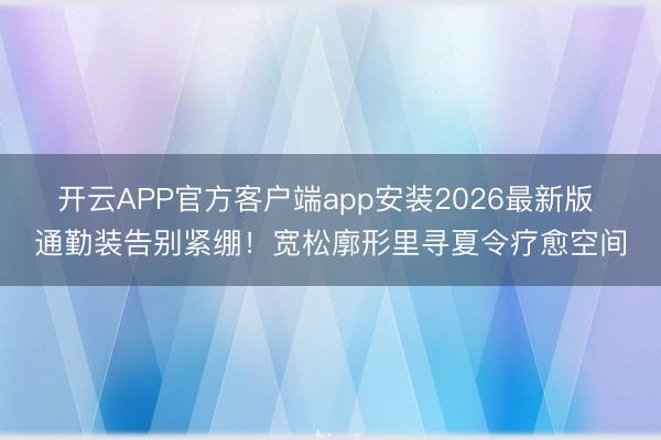 开云APP官方客户端app安装2026最新版 通勤装告别紧绷！宽松廓形里寻夏令疗愈空间