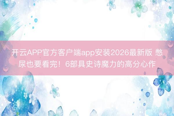 开云APP官方客户端app安装2026最新版 憋尿也要看完!6部具史诗魔力的高分心作