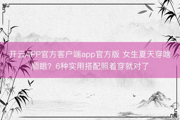 开云APP官方客户端app官方版 女生夏天穿啥顺眼？6种实用搭配照着穿就对了