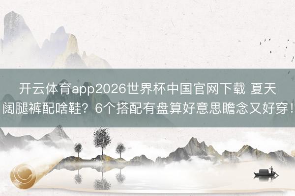 开云体育app2026世界杯中国官网下载 夏天阔腿裤配啥鞋?6个搭配有盘算好意思瞻念又好穿!