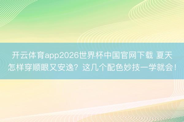 开云体育app2026世界杯中国官网下载 夏天怎样穿顺眼又安逸？这几个配色妙技一学就会！
