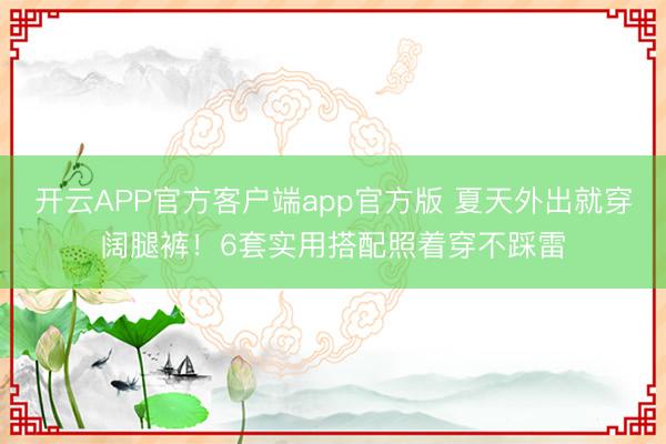 开云APP官方客户端app官方版 夏天外出就穿阔腿裤！6套实用搭配照着穿不踩雷