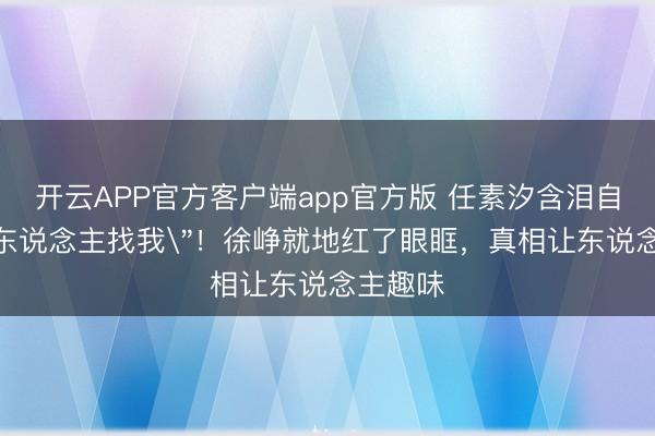 开云APP官方客户端app官方版 任素汐含泪自曝