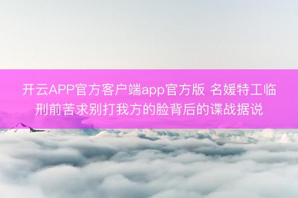 开云APP官方客户端app官方版 名媛特工临刑前苦求别打我方的脸背后的谍战据说