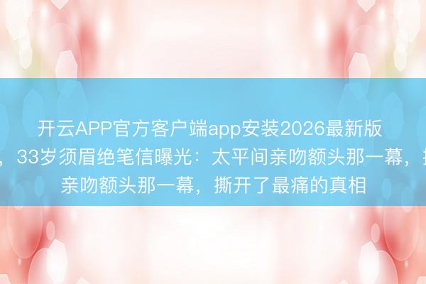 开云APP官方客户端app安装2026最新版 夫人离世仅4个月,33岁须眉绝笔信曝光:太平间亲吻额头那一幕,撕开了最痛的真相