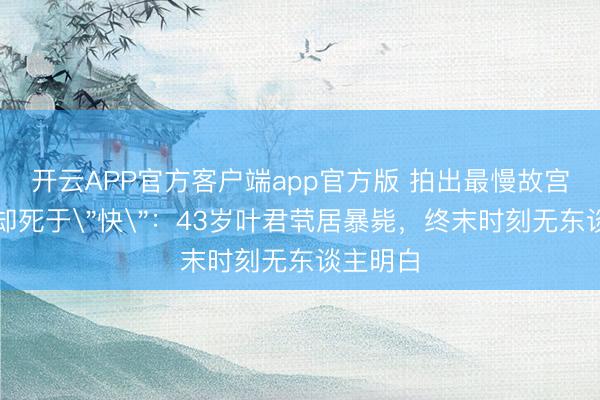 开云APP官方客户端app官方版 拍出最慢故宫的他，却死于