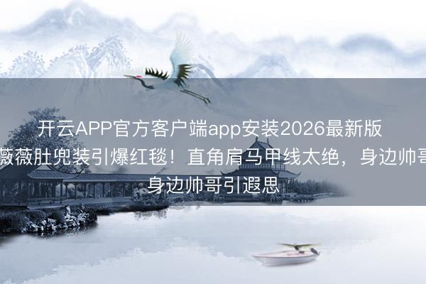 开云APP官方客户端app安装2026最新版 76岁王薇薇肚兜装引爆红毯！直角肩马甲线太绝，身边帅哥引遐思