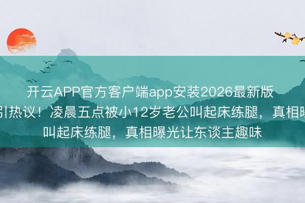 开云APP官方客户端app安装2026最新版 54岁钟丽缇肚腩引热议!凌晨五点被小12岁老公叫起床练腿,真相曝光让东谈主趣味