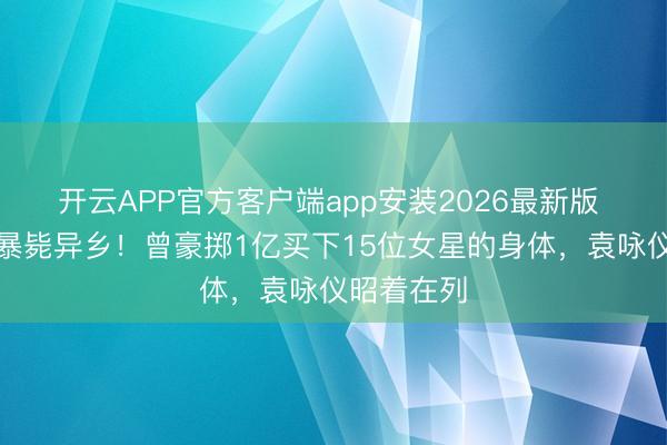 开云APP官方客户端app安装2026最新版 地产神童暴毙异乡！曾豪掷1亿买下15位女星的身体，袁咏仪昭着在列
