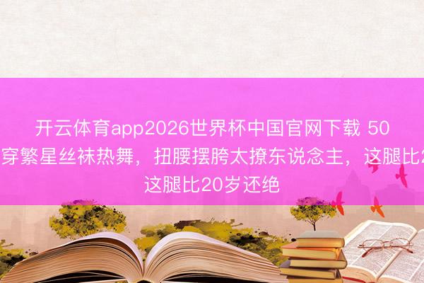 开云体育app2026世界杯中国官网下载 50岁钟丽缇穿繁星丝袜热舞，扭腰摆胯太撩东说念主，这腿比20岁还绝