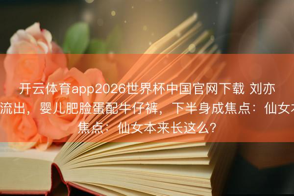 开云体育app2026世界杯中国官网下载 刘亦菲13岁旧照流出,婴儿肥脸蛋配牛仔裤,下半身成焦点:仙女本来长这么?