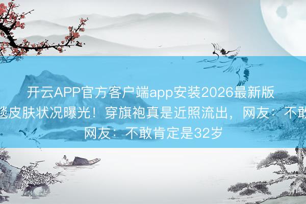 开云APP官方客户端app安装2026最新版 陈王人灵红毯皮肤状况曝光！穿旗袍真是近照流出，网友：不敢肯定是32岁