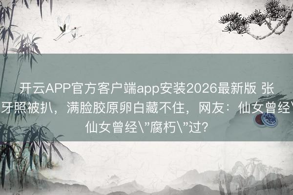 开云APP官方客户端app安装2026最新版 张柏芝18岁龅牙照被扒，满脸胶原卵白藏不住，网友：仙女曾经