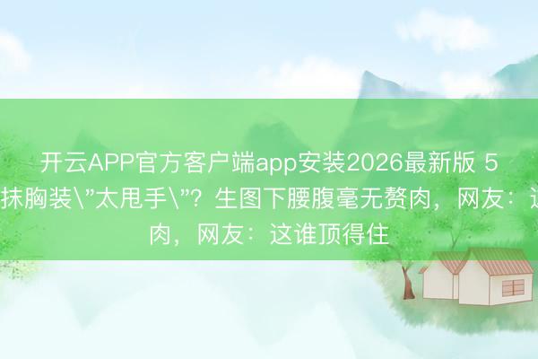 开云APP官方客户端app安装2026最新版 50岁钟丽缇抹胸装