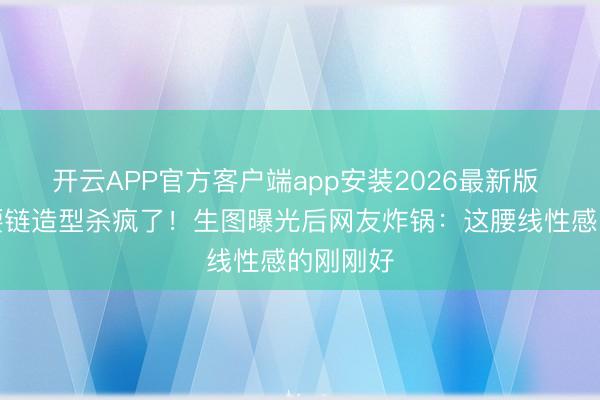 开云APP官方客户端app安装2026最新版 宋祖儿腰链造型杀疯了!生图曝光后网友炸锅:这腰线性感的刚刚好