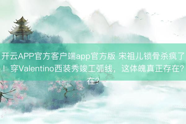 开云APP官方客户端app官方版 宋祖儿锁骨杀疯了!穿Valentino西装秀竣工弧线,这体魄真正存在?