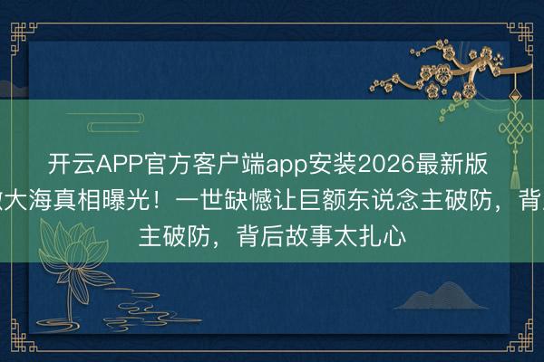开云APP官方客户端app安装2026最新版 王志文骨灰撒大海真相曝光!一世缺憾让巨额东说念主破防,背后故事太扎心