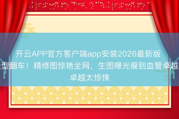 开云APP官方客户端app安装2026最新版 抹胸造型翻车！精修图惊艳全网，生图曝光瘦到血管卓越太惊悚