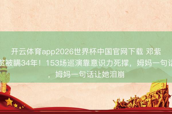 开云体育app2026世界杯中国官网下载 邓紫棋自曝地贫被瞒34年!153场巡演靠意识力死撑,姆妈一句话让她泪崩