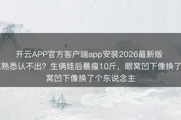 开云APP官方客户端app安装2026最新版 36岁朴信惠熟悉认不出？生俩娃后暴瘦10斤，眼窝凹下像换了个东说念主