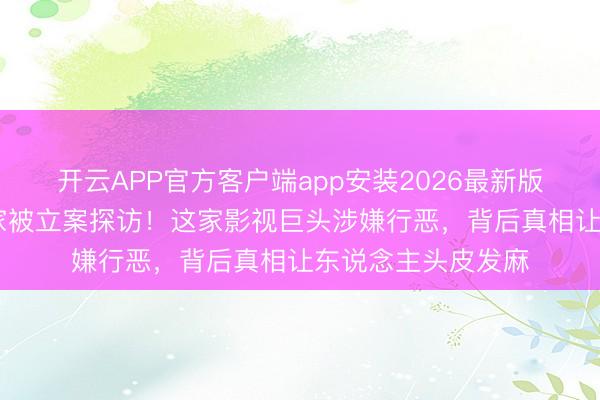 开云APP官方客户端app安装2026最新版 杨紫任嘉伦前东家被立案探访！这家影视巨头涉嫌行恶，背后真相让东说念主头皮发麻