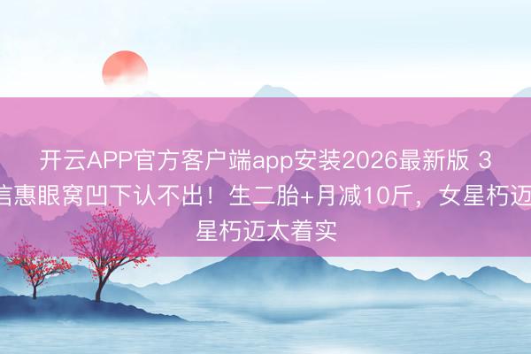 开云APP官方客户端app安装2026最新版 36岁朴信惠眼窝凹下认不出！生二胎+月减10斤，女星朽迈太着实