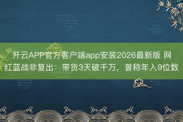 开云APP官方客户端app安装2026最新版 网红蓝战非复出：带货3天破千万，曾称年入9位数