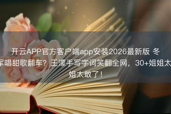 开云APP官方客户端app安装2026最新版 冬奥冠军唱甜歌翻车?王濛手写字词笑翻全网,30+姐姐太敢了!