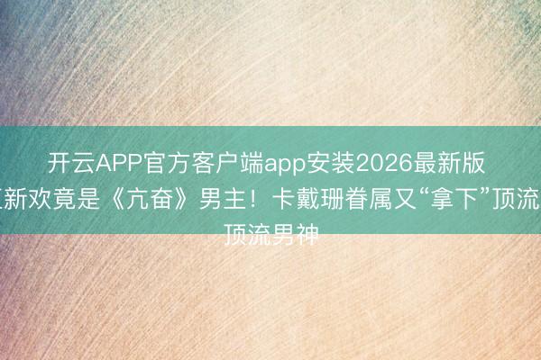 开云APP官方客户端app安装2026最新版 肯豆新欢竟是《亢奋》男主!卡戴珊眷属又“拿下”顶流男神