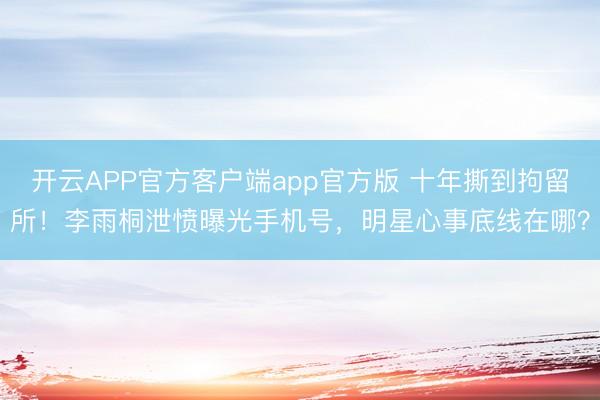 开云APP官方客户端app官方版 十年撕到拘留所!李雨桐泄愤曝光手机号,明星心事底线在哪?