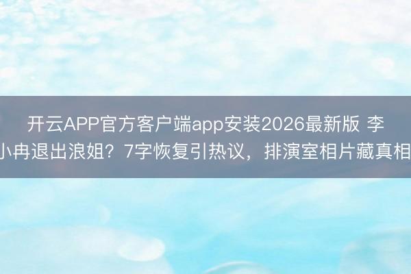 开云APP官方客户端app安装2026最新版 李小冉退出浪姐?7字恢复引热议,排演室相片藏真相!