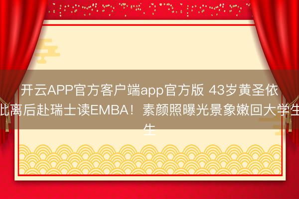 开云APP官方客户端app官方版 43岁黄圣依仳离后赴瑞士读EMBA!素颜照曝光景象嫩回大学生