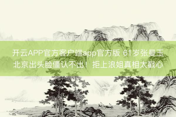 开云APP官方客户端app官方版 61岁张曼玉北京出头脸僵认不出!拒上浪姐真相太戳心