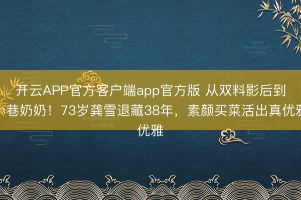 开云APP官方客户端app官方版 从双料影后到小巷奶奶！73岁龚雪退藏38年，素颜买菜活出真优雅