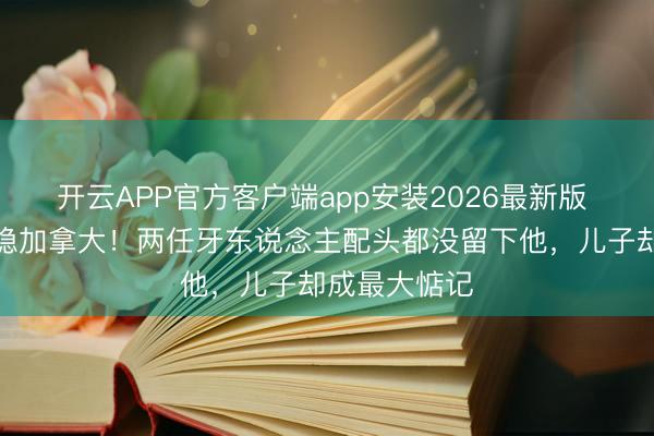开云APP官方客户端app安装2026最新版 情歌王子归隐加拿大！两任牙东说念主配头都没留下他，儿子却成最大惦记