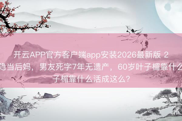 开云APP官方客户端app安装2026最新版 28岁巅峰藏隐当后妈，男友死字7年无遗产，60岁叶子楣靠什么活成这么？