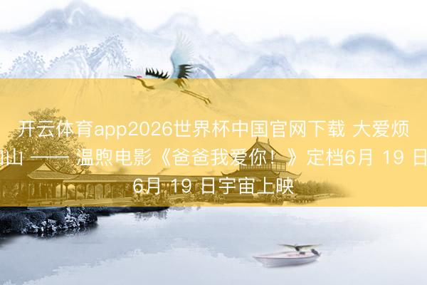 开云体育app2026世界杯中国官网下载 大爱烦嚣 父爱如山 —— 温煦电影《爸爸我爱你!》定档6月 19 日宇宙上映