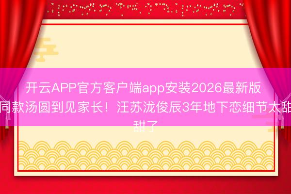 开云APP官方客户端app安装2026最新版 从同款汤圆到见家长!汪苏泷俊辰3年地下恋细节太甜了