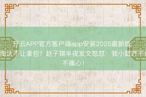 开云APP官方客户端app安装2026最新版 浪姐淘汰不让拿包？赵子琪半夜发文怒怼：我小数齐不痛心！