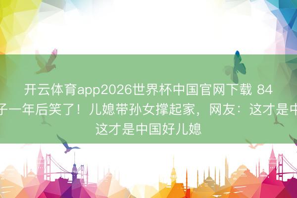 开云体育app2026世界杯中国官网下载 84岁高妙丧子一年后笑了！儿媳带孙女撑起家，网友：这才是中国好儿媳