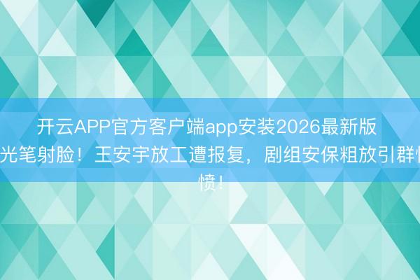 开云APP官方客户端app安装2026最新版 激光笔射脸！王安宇放工遭报复，剧组安保粗放引群愤！